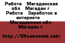 Работа - Магаданская обл., Магадан г. Работа » Заработок в интернете   . Магаданская обл.,Магадан г.